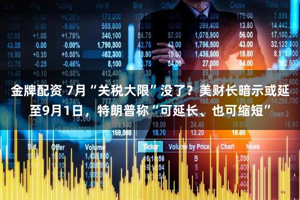 金牌配资 7月“关税大限”没了？美财长暗示或延至9月1日，特朗普称“可延长、也可缩短”