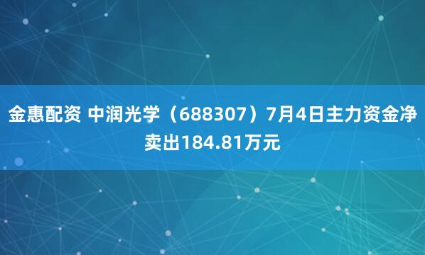 金惠配资 中润光学（688307）7月4日主力资金净卖出184.81万元