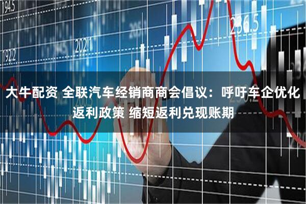 大牛配资 全联汽车经销商商会倡议：呼吁车企优化返利政策 缩短返利兑现账期