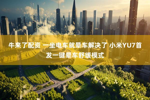 牛来了配资 一坐电车就晕车解决了 小米YU7首发一键晕车舒缓模式