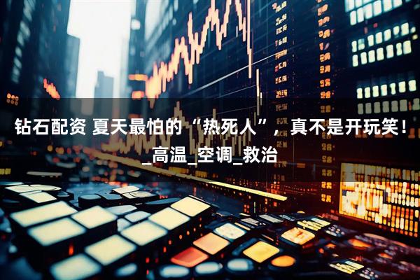 钻石配资 夏天最怕的 “热死人”，真不是开玩笑！_高温_空调_救治