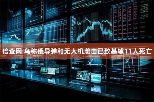倍查网 乌称俄导弹和无人机袭击已致基辅11人死亡