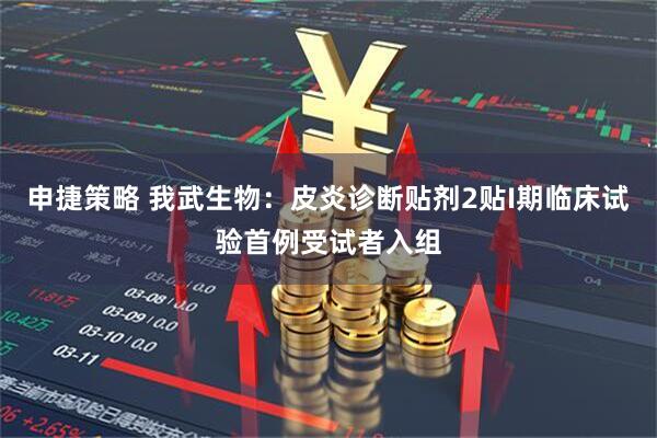 申捷策略 我武生物：皮炎诊断贴剂2贴I期临床试验首例受试者入组