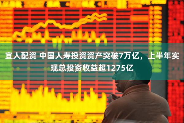 宜人配资 中国人寿投资资产突破7万亿，上半年实现总投资收益超1275亿