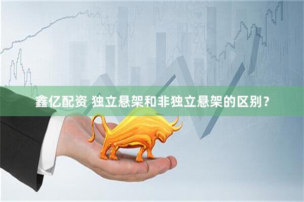 鑫亿配资 独立悬架和非独立悬架的区别？