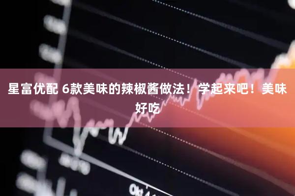 星富优配 6款美味的辣椒酱做法！学起来吧！美味好吃